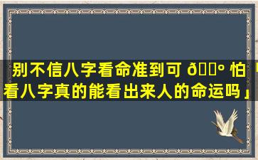 别不信八字看命准到可 🐺 怕「看八字真的能看出来人的命运吗」